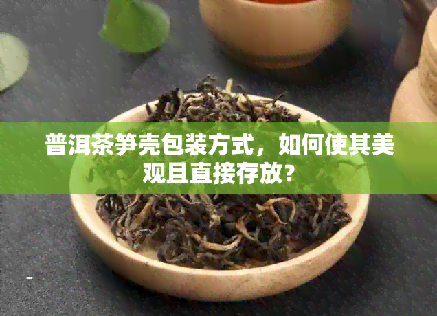 普洱茶笋壳包装方式，如何使其美观且直接存放？