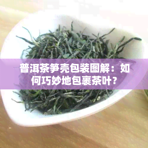 普洱茶笋壳包装图解：如何巧妙地包裹茶叶？