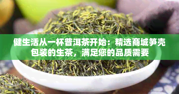 健生活从一杯普洱茶开始：精选商城笋壳包装的生茶，满足您的品质需要