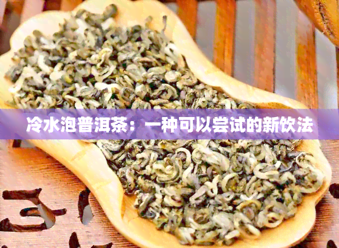 冷水泡普洱茶：一种可以尝试的新饮法