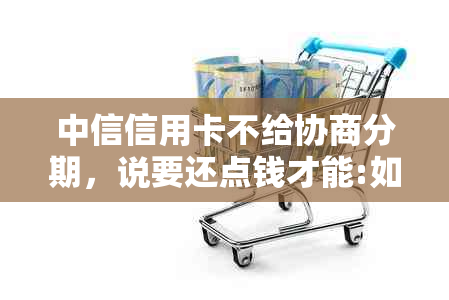 中信信用卡不给协商分期，说要还点钱才能:如何解决逾期协商分期问题？