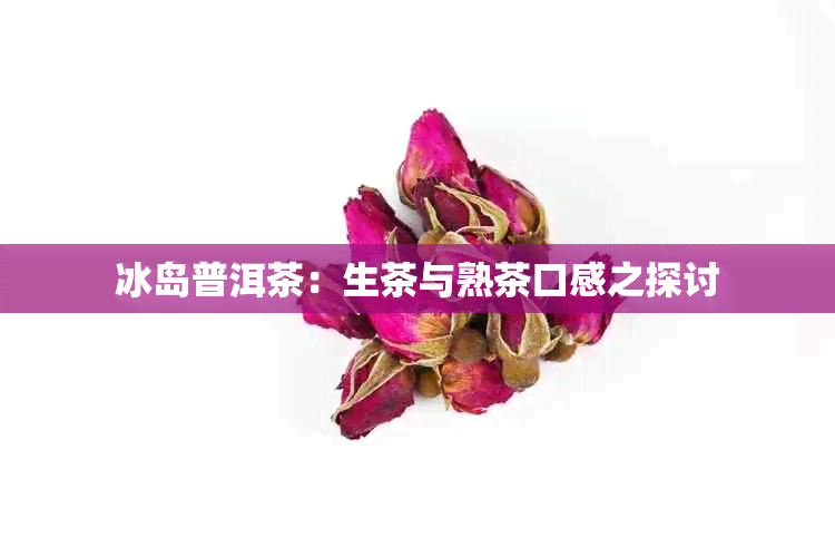 冰岛普洱茶：生茶与熟茶口感之探讨