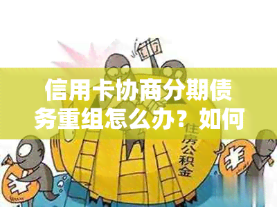 信用卡协商分期债务重组怎么办？如何处理2021年逾期信用卡的还款问题？