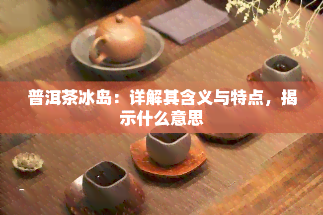 普洱茶冰岛：详解其含义与特点，揭示什么意思