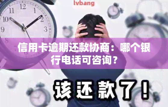 信用卡逾期还款协商：哪个银行电话可咨询？