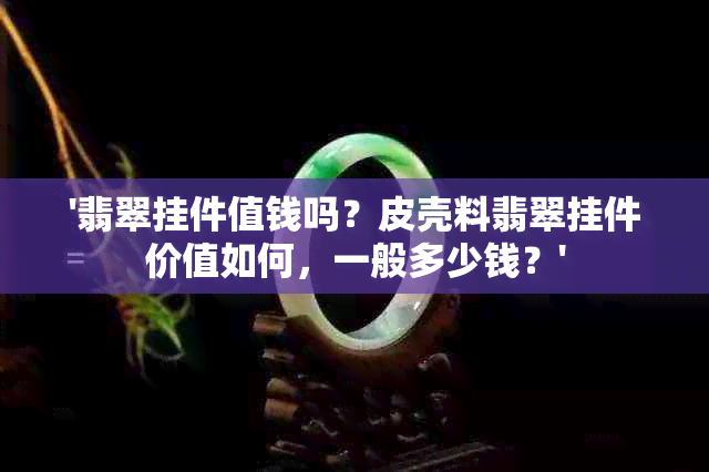 '翡翠挂件值钱吗？皮壳料翡翠挂件价值如何，一般多少钱？'