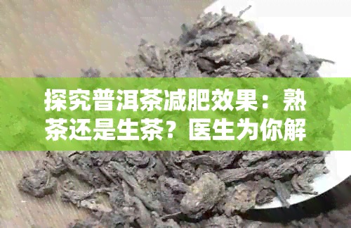 探究普洱茶减肥效果：熟茶还是生茶？医生为你解开健疑虑