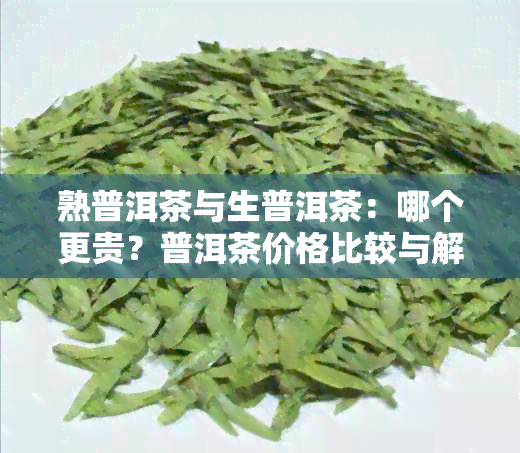 熟普洱茶与生普洱茶：哪个更贵？普洱茶价格比较与解析