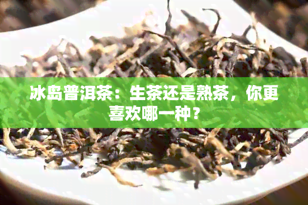 冰岛普洱茶：生茶还是熟茶，你更喜欢哪一种？