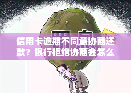 信用卡逾期不同意协商还款？银行拒绝协商会怎么样，不同情况不同对策！