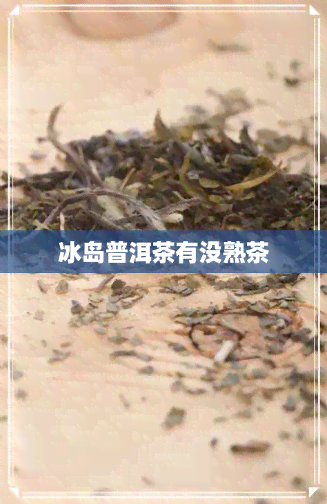 冰岛普洱茶有没熟茶