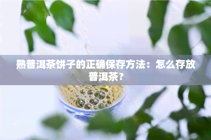 熟普洱茶饼子的正确保存方法：怎么存放普洱茶？