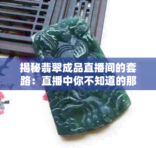 揭秘翡翠成品直播间的套路：直播中你不知道的那些事儿！