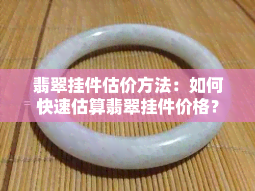 翡翠挂件估价方法：如何快速估算翡翠挂件价格？