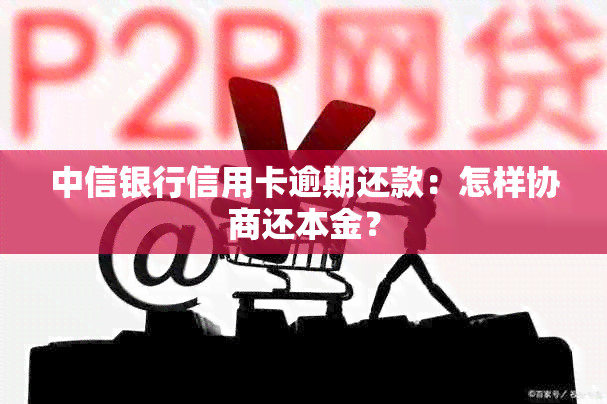 中信银行信用卡逾期还款：怎样协商还本金？