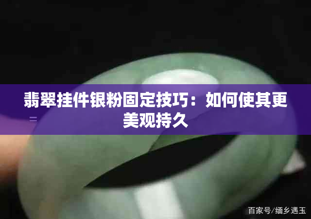 翡翠挂件银粉固定技巧：如何使其更美观持久