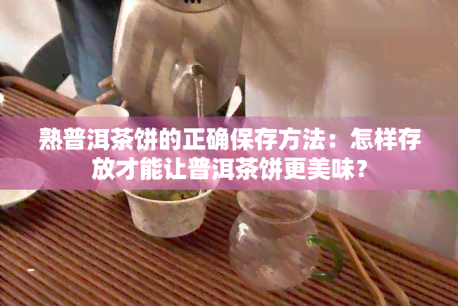 熟普洱茶饼的正确保存方法：怎样存放才能让普洱茶饼更美味？