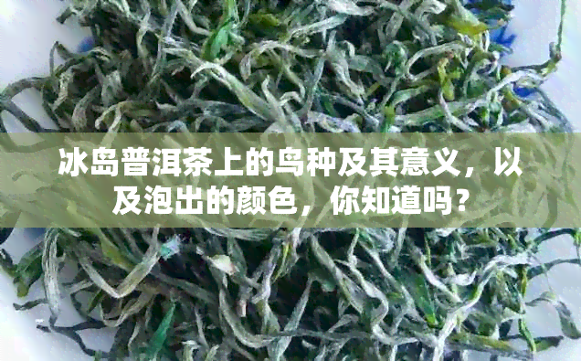 冰岛普洱茶上的鸟种及其意义，以及泡出的颜色，你知道吗？