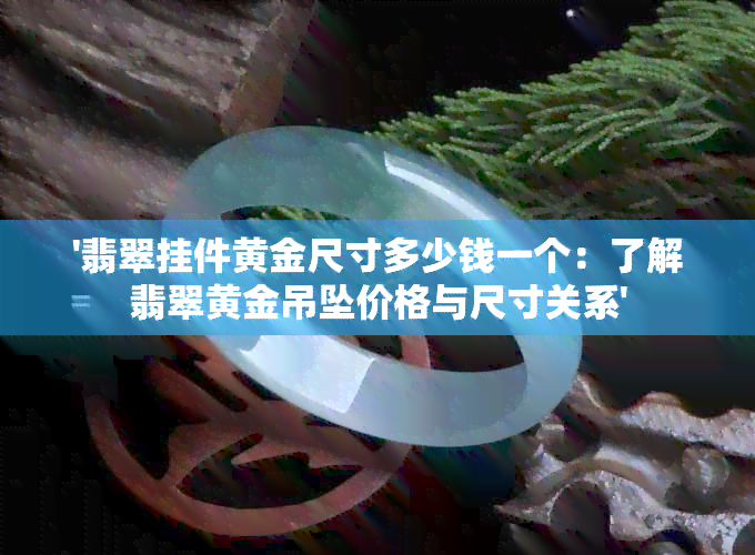 '翡翠挂件黄金尺寸多少钱一个：了解翡翠黄金吊坠价格与尺寸关系'