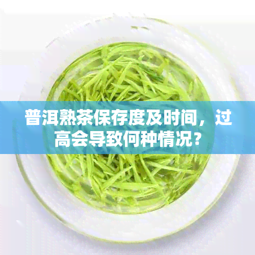 普洱熟茶保存度及时间，过高会导致何种情况？