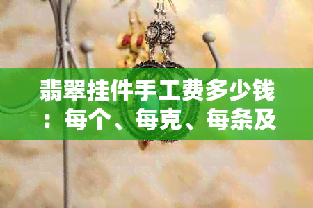 翡翠挂件手工费多少钱：每个、每克、每条及加工总价解析