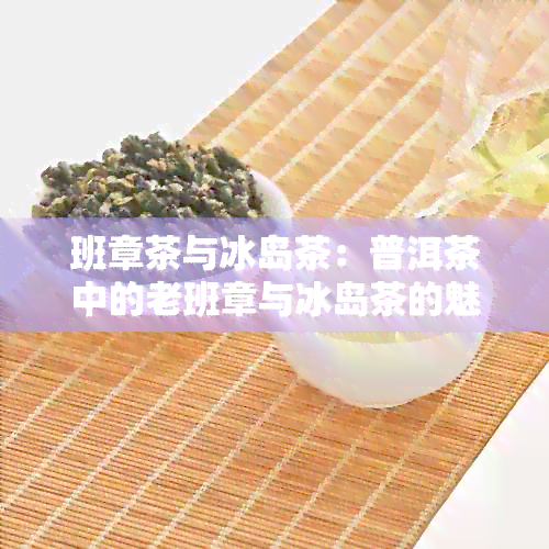 班章茶与冰岛茶：普洱茶中的老班章与冰岛茶的魅力区别