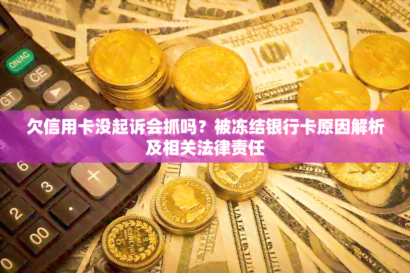 欠信用卡没起诉会抓吗？被冻结银行卡原因解析及相关法律责任