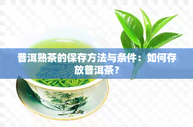 普洱熟茶的保存方法与条件：如何存放普洱茶？