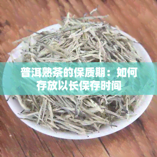 普洱熟茶的保质期：如何存放以长保存时间