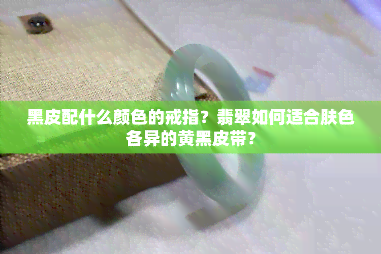 黑皮配什么颜色的戒指？翡翠如何适合肤色各异的黄黑皮带？