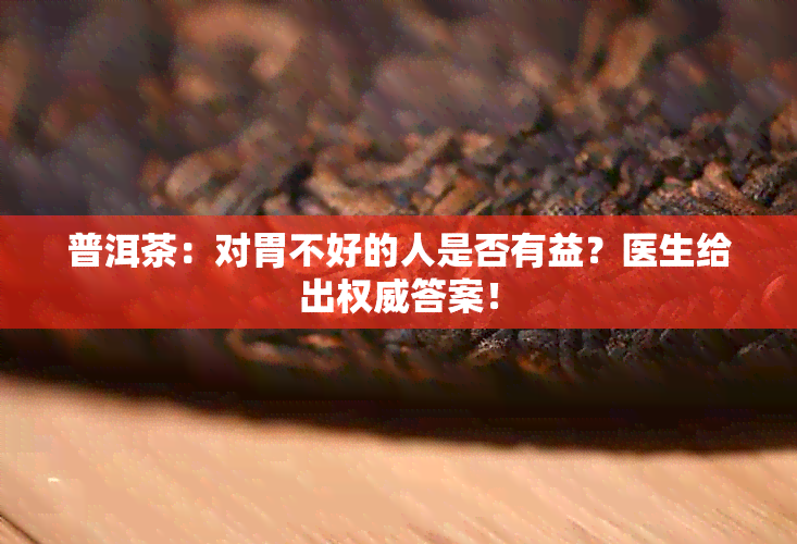 普洱茶：对胃不好的人是否有益？医生给出权威答案！