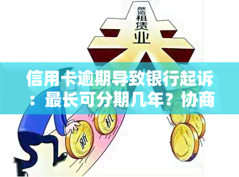 信用卡逾期导致银行起诉：最长可分期几年？协商还款是否可行？