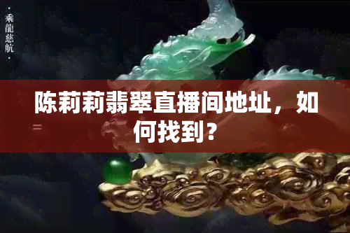 陈莉莉翡翠直播间地址，如何找到？