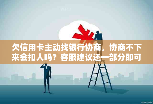 欠信用卡主动找银行协商，协商不下来会扣人吗？客服建议还一部分即可