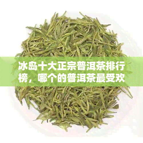 冰岛十大正宗普洱茶排行榜，哪个的普洱茶更受欢迎？