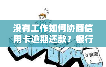 没有工作如何协商信用卡逾期还款？银行怎么说？怎么用卡避免逾期？