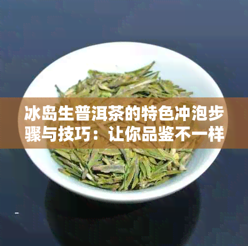 冰岛生普洱茶的特色冲泡步骤与技巧：让你品鉴不一样的普洱风味