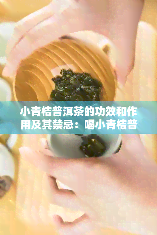 小青桔普洱茶的功效和作用及其禁忌：喝小青桔普洱茶的好处和不良影响。