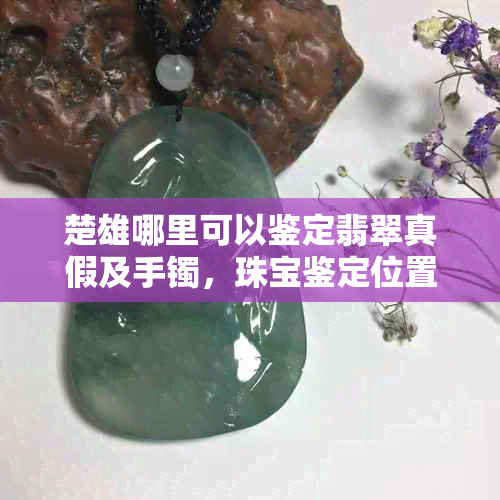 楚雄哪里可以鉴定翡翠真假及手镯，珠宝鉴定位置一览。