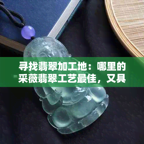 寻找翡翠加工地：哪里的采薇翡翠工艺更佳，又具有哪些独特设计？