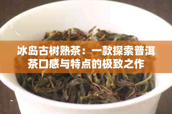 冰岛古树熟茶：一款探索普洱茶口感与特点的极致之作