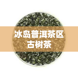 冰岛普洱茶区古树茶