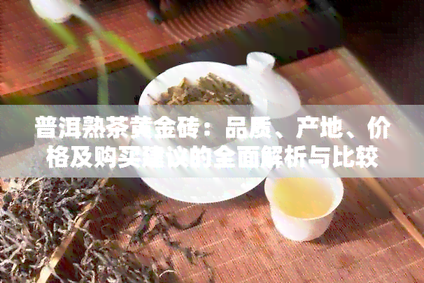 普洱熟茶黄金砖：品质、产地、价格及购买建议的全面解析与比较