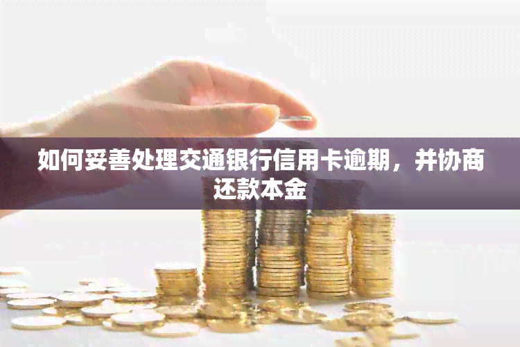 如何妥善处理交通银行信用卡逾期，并协商还款本金