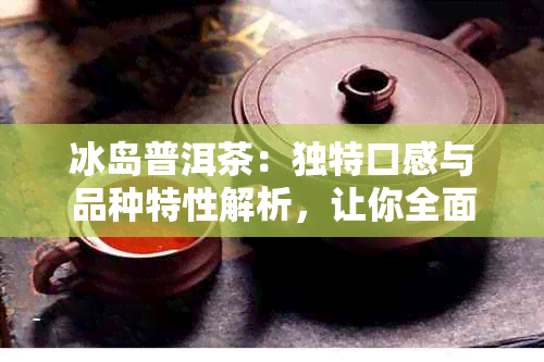 冰岛普洱茶：独特口感与品种特性解析，让你全面了解这种珍贵茶叶