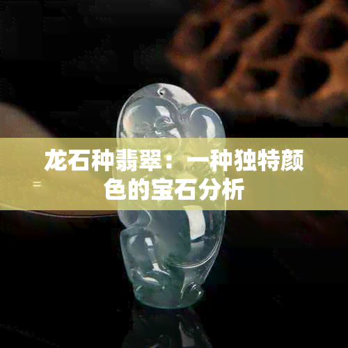 龙石种翡翠：一种独特颜色的宝石分析