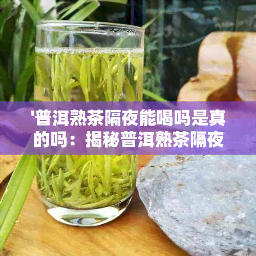 '普洱熟茶隔夜能喝吗是真的吗：揭秘普洱熟茶隔夜的饮用安全问题'