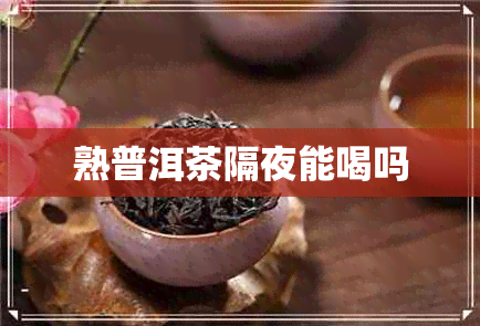 熟普洱茶隔夜能喝吗