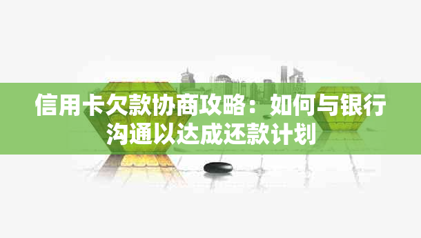 信用卡欠款协商攻略：如何与银行沟通以达成还款计划