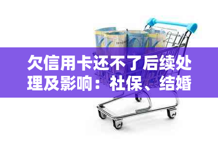 欠信用卡还不了后续处理及影响：社保、结婚证、客服电话和工资扣缴